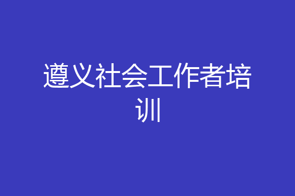 遵义社会工作者培训