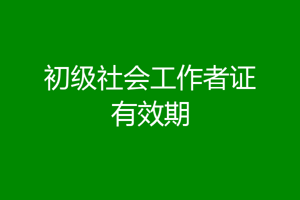 初级社会工作者证有效期