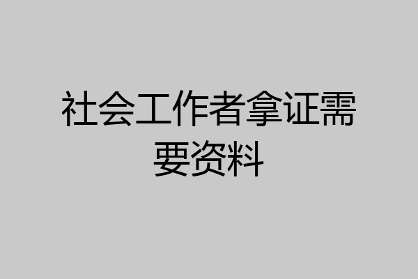 社会工作者拿证需要资料