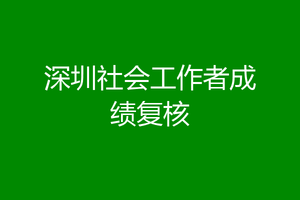 深圳社会工作者成绩复核
