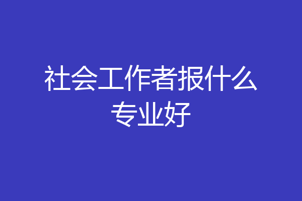 社会工作者报什么专业好