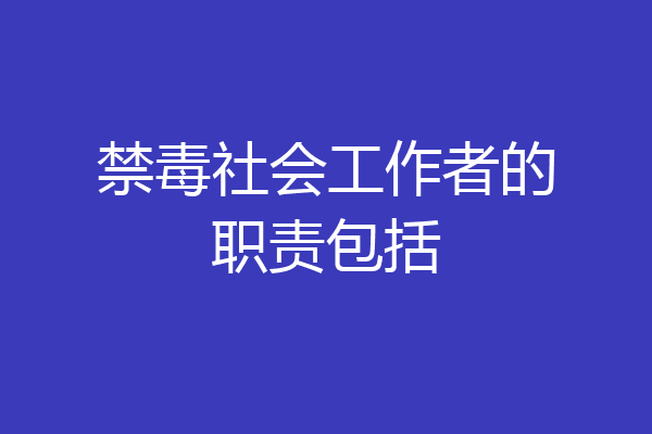 禁毒社会工作者的职责包括