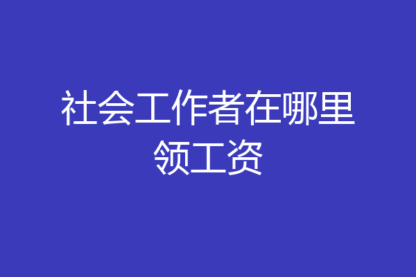 社会工作者在哪里领工资