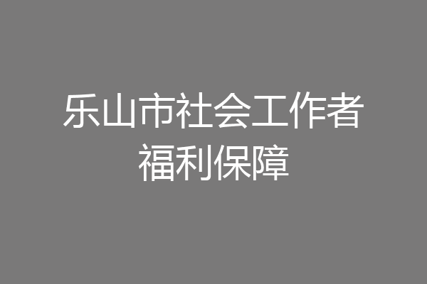 乐山市社会工作者福利保障