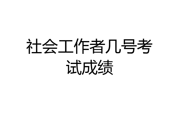 社会工作者几号考试成绩