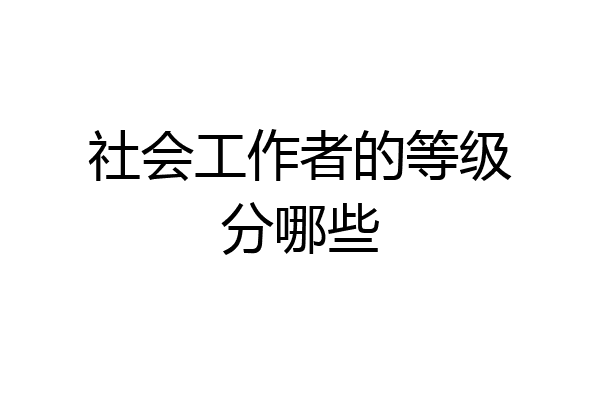 社会工作者的等级分哪些