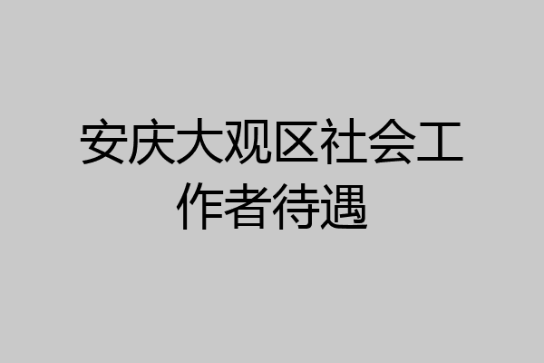 安庆大观区社会工作者待遇