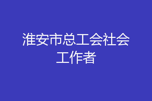 淮安市总工会社会工作者