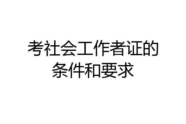 考社会工作者证的条件和要求
