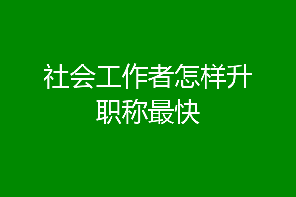 社会工作者怎样升职称最快
