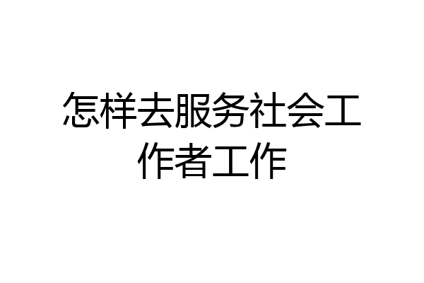怎样去服务社会工作者工作