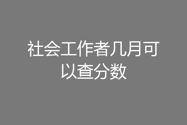 社会工作者几月可以查分数