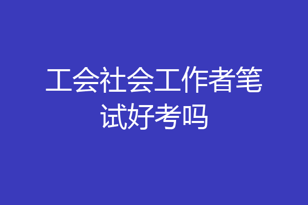 工会社会工作者笔试好考吗