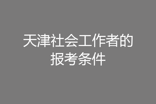 天津社会工作者的报考条件