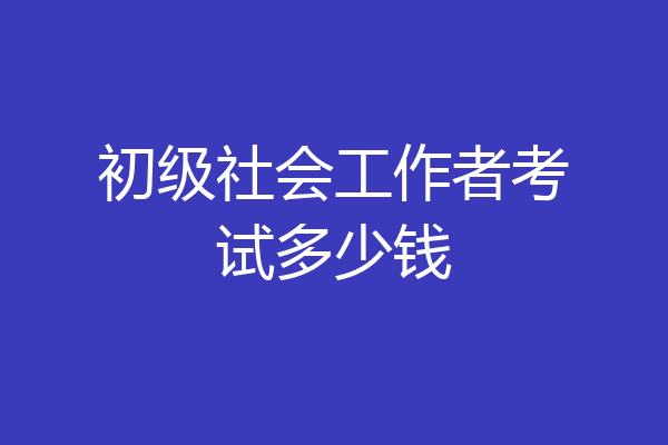 初级社会工作者考试多少钱