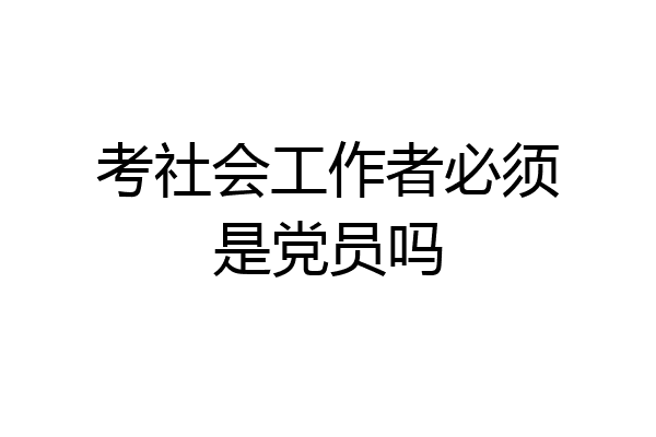考社会工作者必须是党员吗