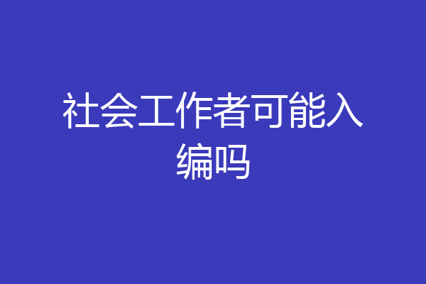 社会工作者可能入编吗