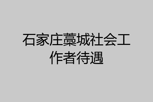 石家庄藁城社会工作者待遇