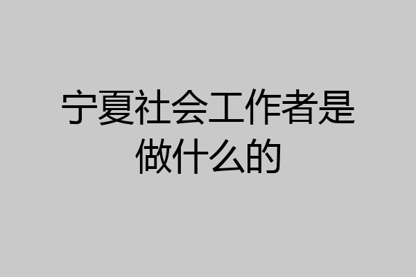 宁夏社会工作者是做什么的