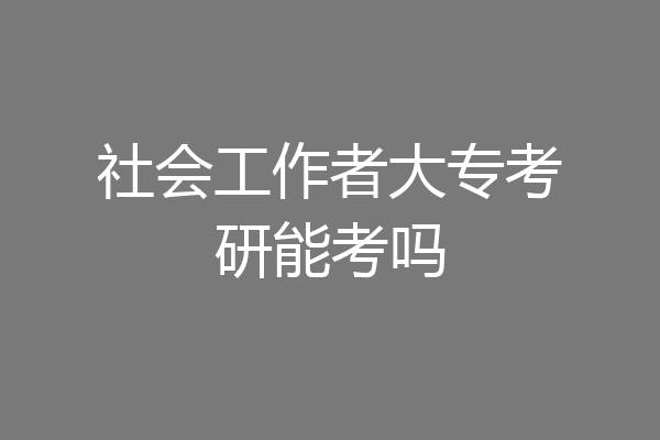 社会工作者大专考研能考吗