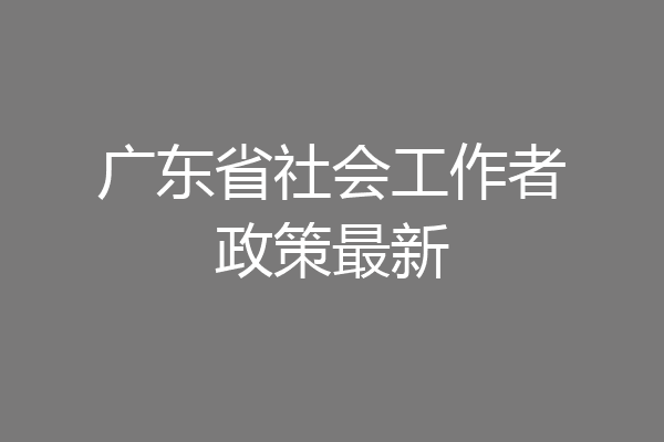 广东省社会工作者政策最新