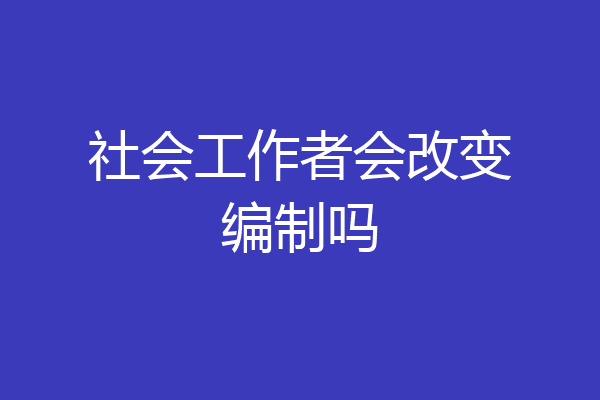 社会工作者会改变编制吗