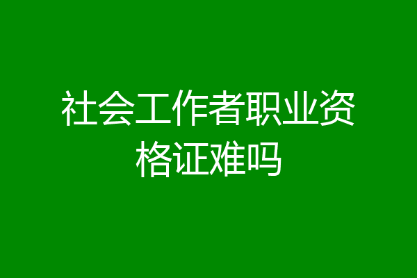 社会工作者职业资格证难吗