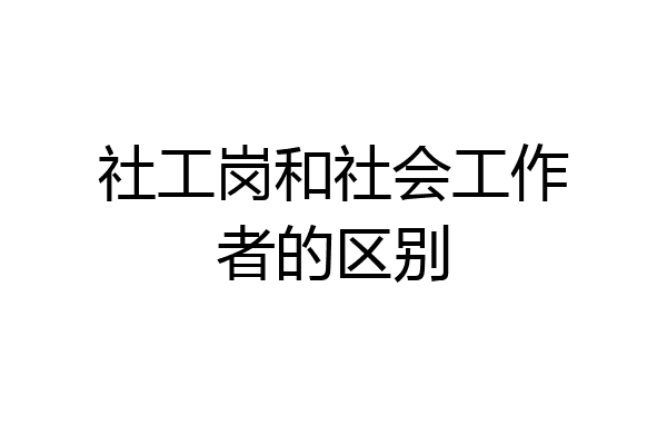 社工岗和社会工作者的区别