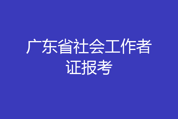 广东省社会工作者证报考