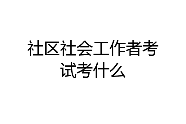 社区社会工作者考试考什么