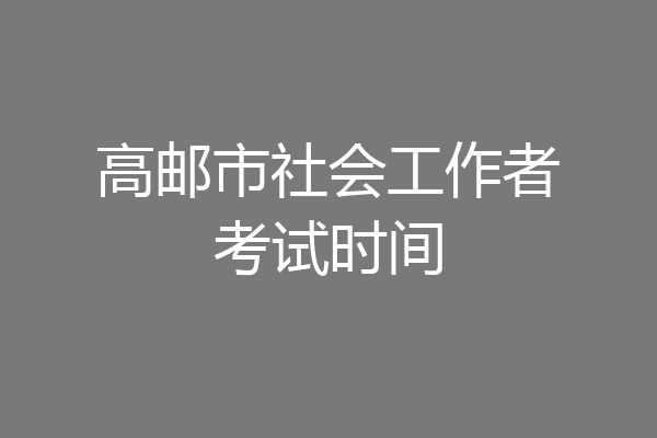 高邮市社会工作者考试时间