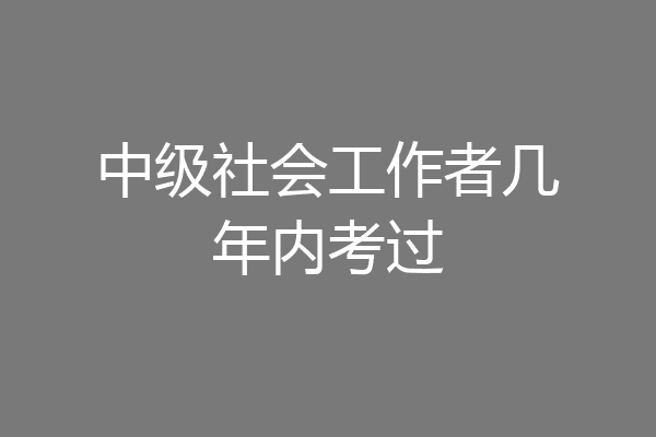 中级社会工作者几年内考过