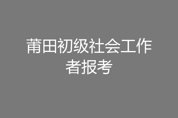 莆田初级社会工作者报考