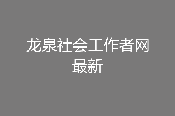 龙泉社会工作者网最新