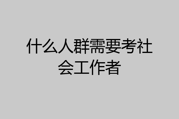 什么人群需要考社会工作者