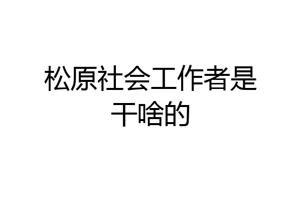 松原社会工作者是干啥的