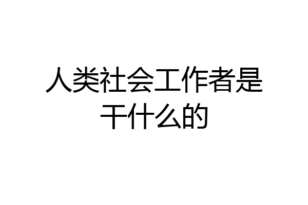 人类社会工作者是干什么的