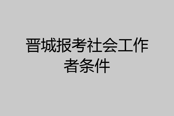 晋城报考社会工作者条件
