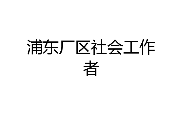 浦东厂区社会工作者