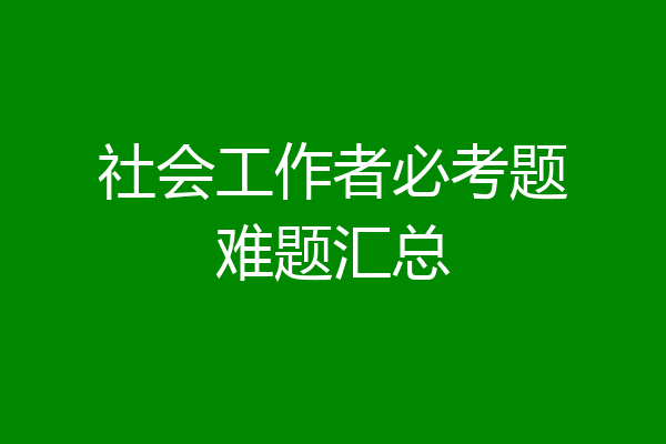 社会工作者必考题难题汇总