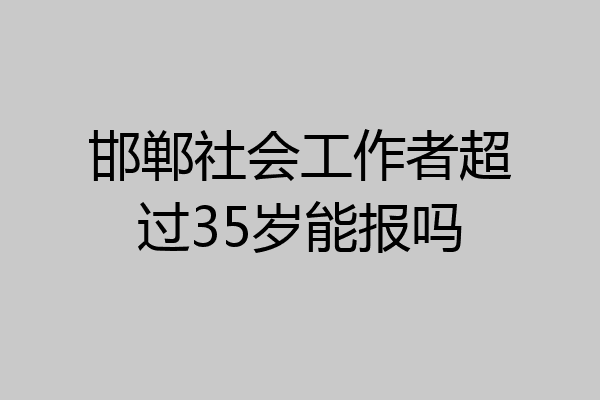 邯郸社会工作者超过35岁能报吗