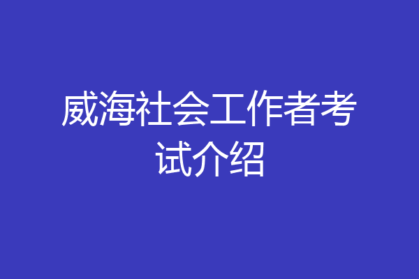 威海社会工作者考试介绍