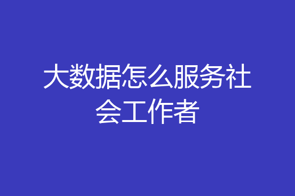 大数据怎么服务社会工作者