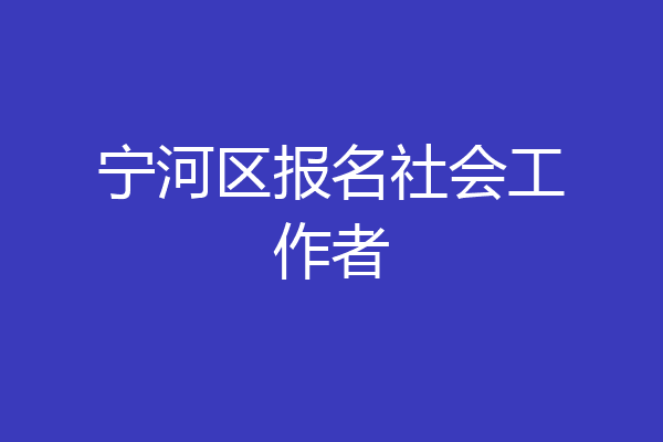 宁河区报名社会工作者