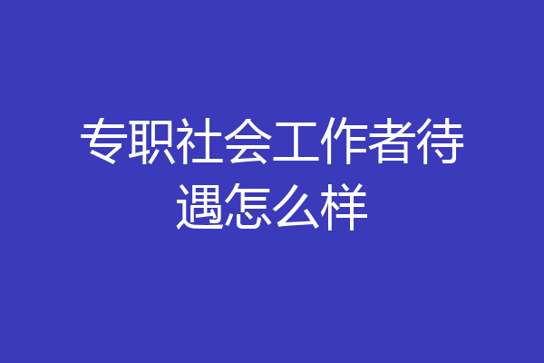 专职社会工作者待遇怎么样