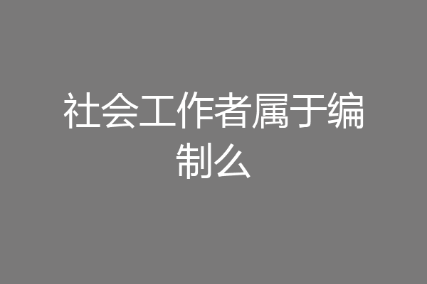 社会工作者属于编制么