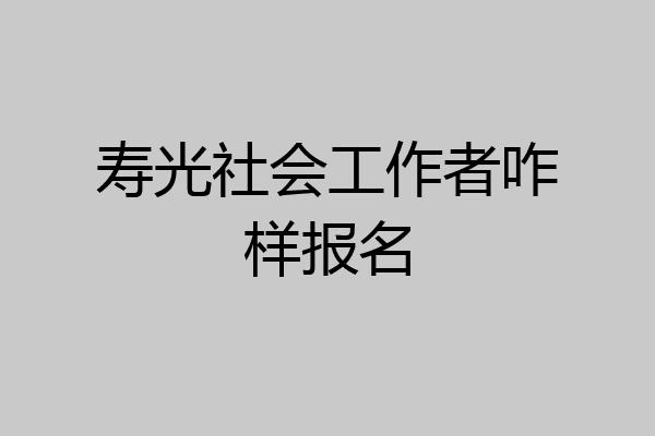 寿光社会工作者咋样报名