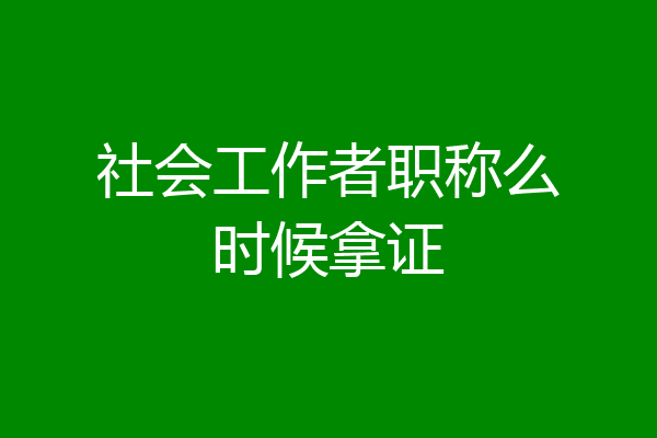 社会工作者职称么时候拿证