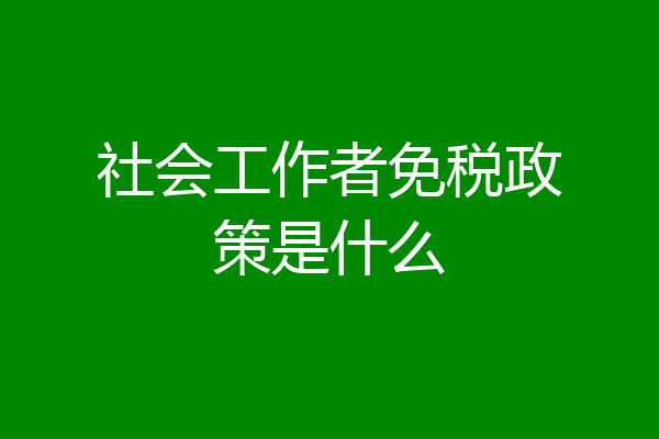 社会工作者免税政策是什么