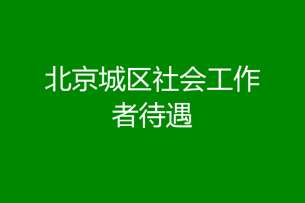 北京城区社会工作者待遇